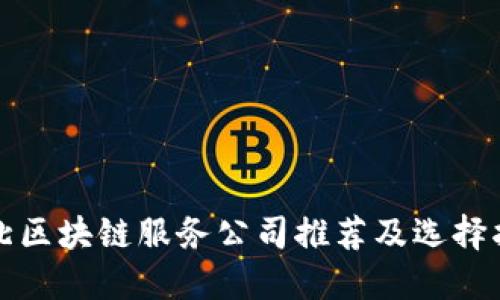 湖北区块链服务公司推荐及选择指南